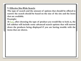 9. Effective Site-Wide Search:
The type of search and the amount of options that should be offered to
narrow the search should be based on the size of the site and the items
that are available.
Example:
At Lee, after choosing the type of product you would like to look at, the
left sidebar will include some advanced search options that will narrow
down the products being displayed if you are having trouble with the
items that are shown.
 