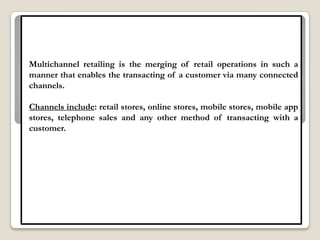 Multichannel retailing is the merging of retail operations in such a
manner that enables the transacting of a customer via...