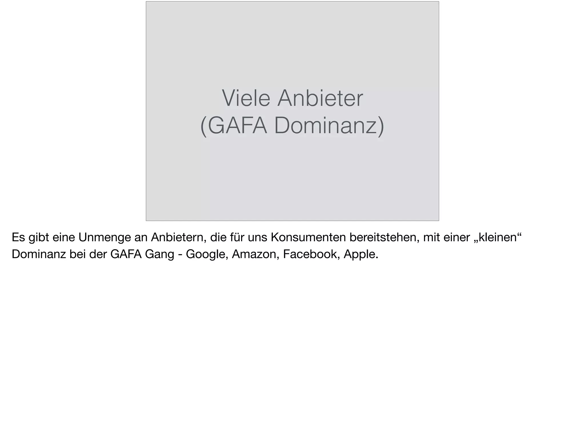 Viele Anbieter
(GAFA Dominanz)
Es gibt eine Unmenge an Anbietern, die für uns Konsumenten bereitstehen, mit einer „kleinen“
Dominanz bei der GAFA Gang - Google, Amazon, Facebook, Apple.
 