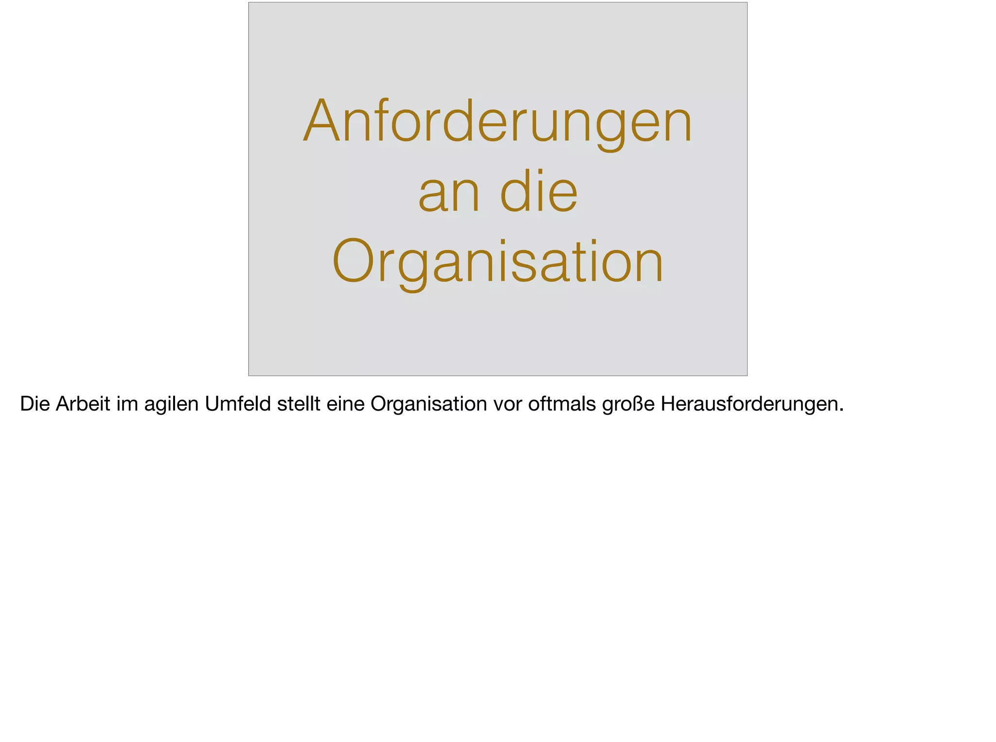 Anforderungen
an die
Organisation
Die Arbeit im agilen Umfeld stellt eine Organisation vor oftmals große Herausforderungen.
 