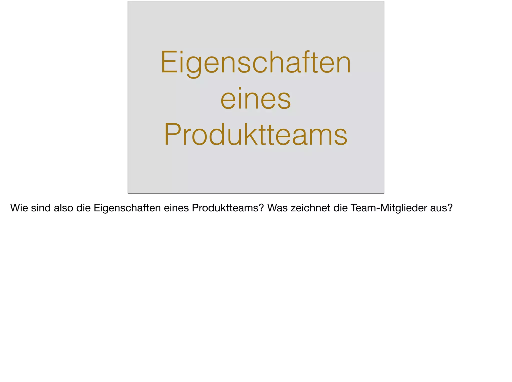 Eigenschaften
eines
Produktteams
Wie sind also die Eigenschaften eines Produktteams? Was zeichnet die Team-Mitglieder aus?
 