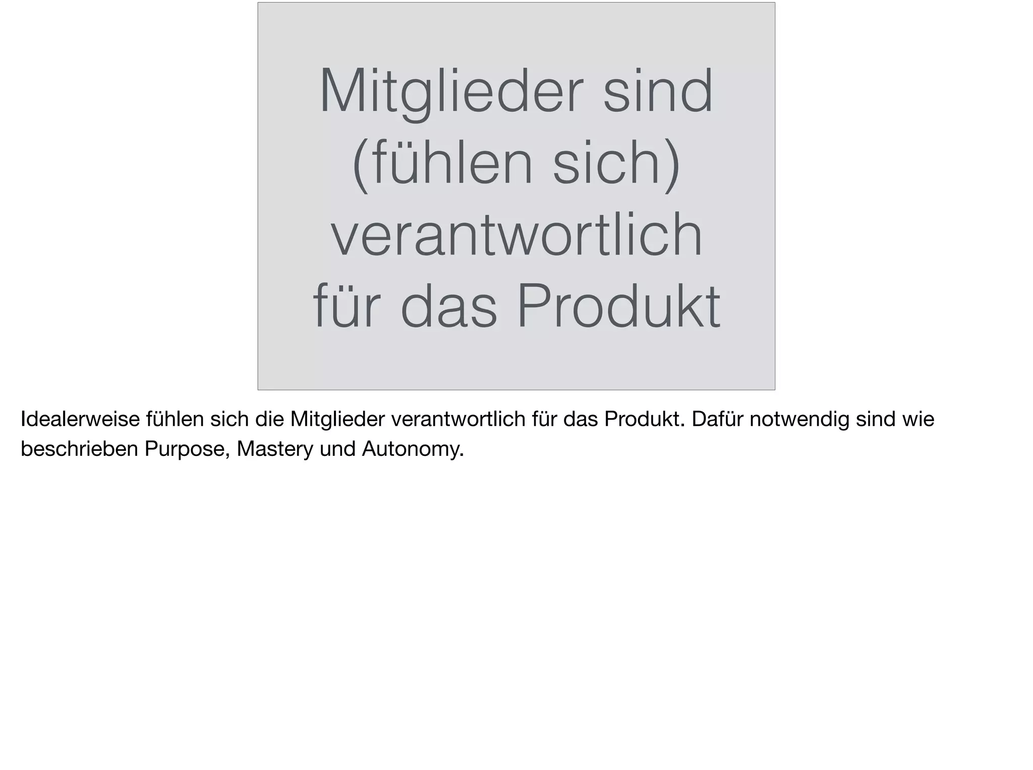 Mitglieder sind
(fühlen sich)
verantwortlich
für das Produkt
Idealerweise fühlen sich die Mitglieder verantwortlich für das Produkt. Dafür notwendig sind wie
beschrieben Purpose, Mastery und Autonomy.
 