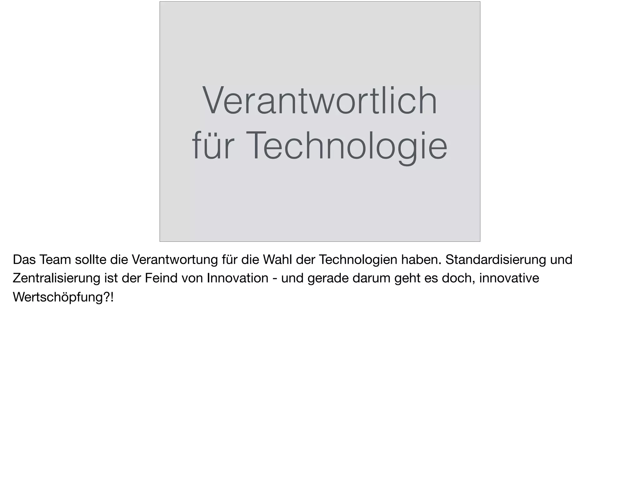 Verantwortlich
für Technologie
Das Team sollte die Verantwortung für die Wahl der Technologien haben. Standardisierung und
Zentralisierung ist der Feind von Innovation - und gerade darum geht es doch, innovative
Wertschöpfung?!
 