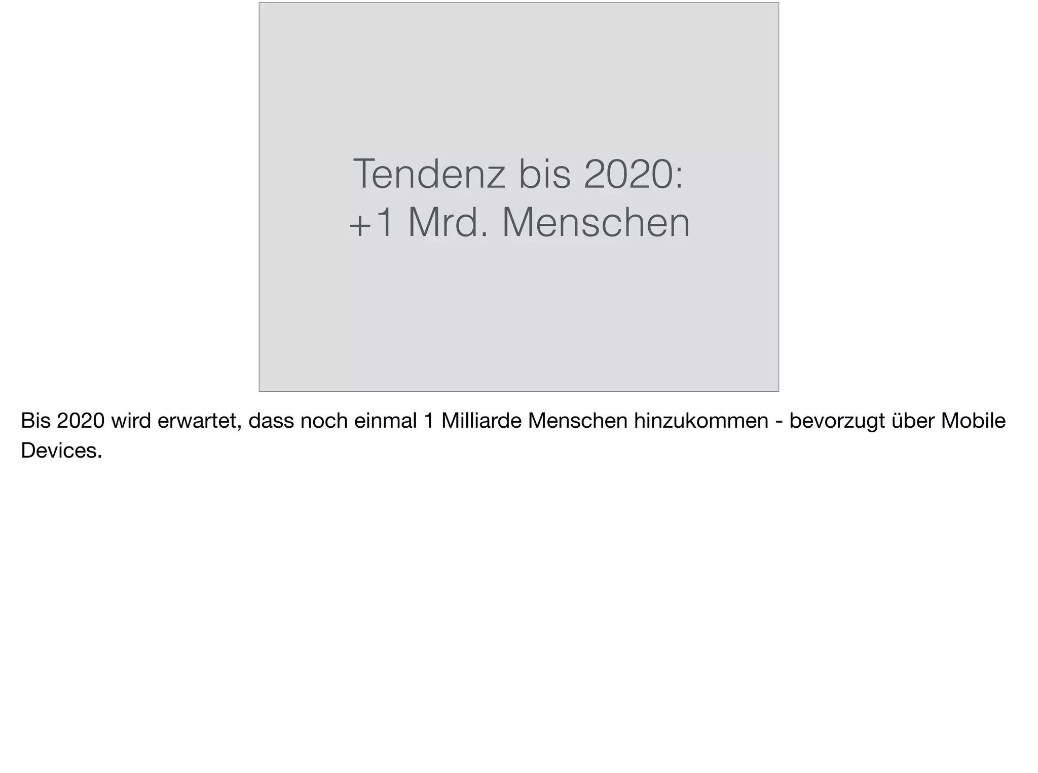 Tendenz bis 2020:
+1 Mrd. Menschen
Bis 2020 wird erwartet, dass noch einmal 1 Milliarde Menschen hinzukommen - bevorzugt über Mobile
Devices.
 