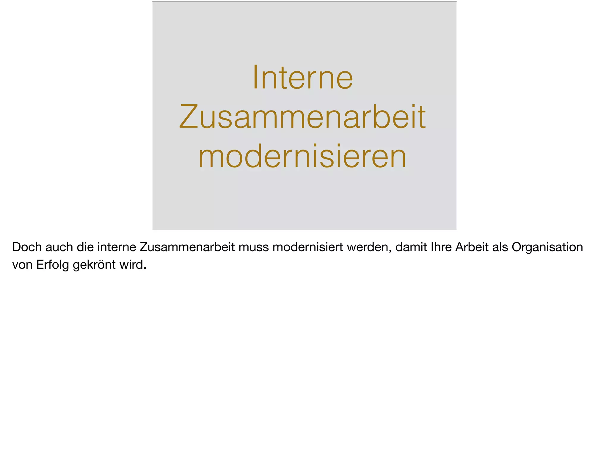 Interne
Zusammenarbeit
modernisieren
Doch auch die interne Zusammenarbeit muss modernisiert werden, damit Ihre Arbeit als Organisation
von Erfolg gekrönt wird.
 