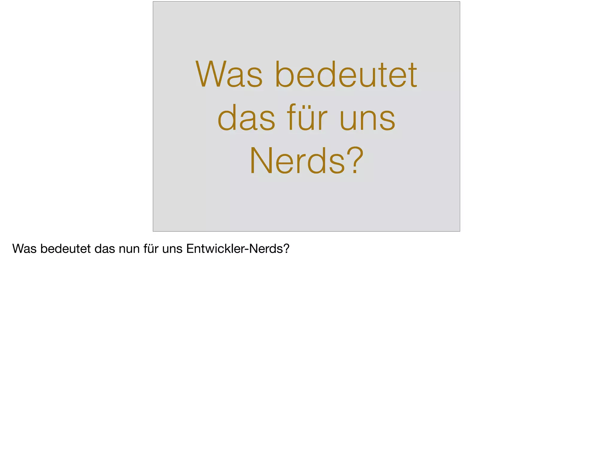 Was bedeutet
das für uns
Nerds?
Was bedeutet das nun für uns Entwickler-Nerds?
 