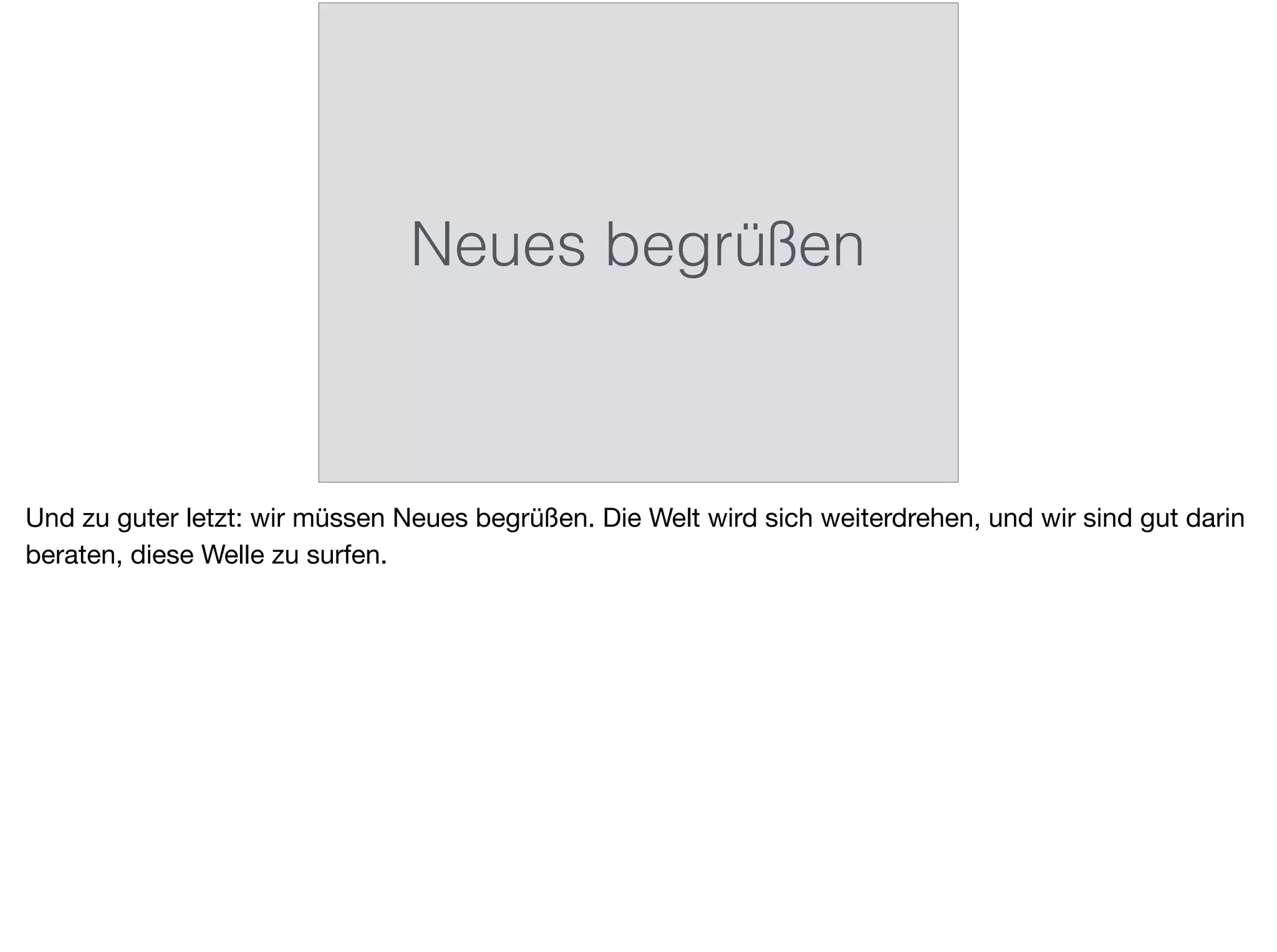 Neues begrüßen
Und zu guter letzt: wir müssen Neues begrüßen. Die Welt wird sich weiterdrehen, und wir sind gut darin
beraten, diese Welle zu surfen.
 