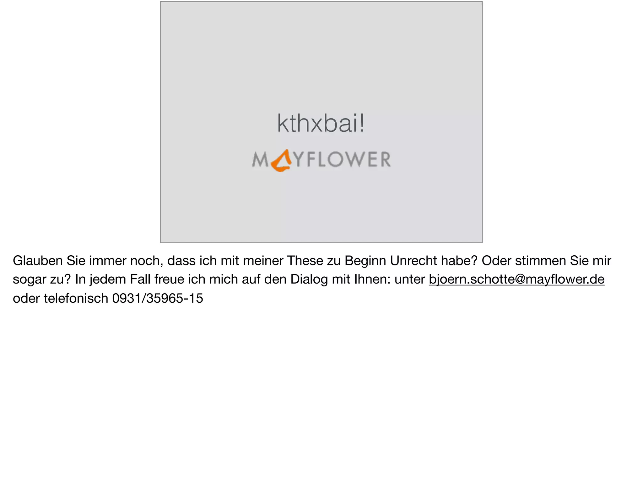 kthxbai!
Glauben Sie immer noch, dass ich mit meiner These zu Beginn Unrecht habe? Oder stimmen Sie mir
sogar zu? In jedem Fall freue ich mich auf den Dialog mit Ihnen: unter bjoern.schotte@mayﬂower.de
oder telefonisch 0931/35965-15
 