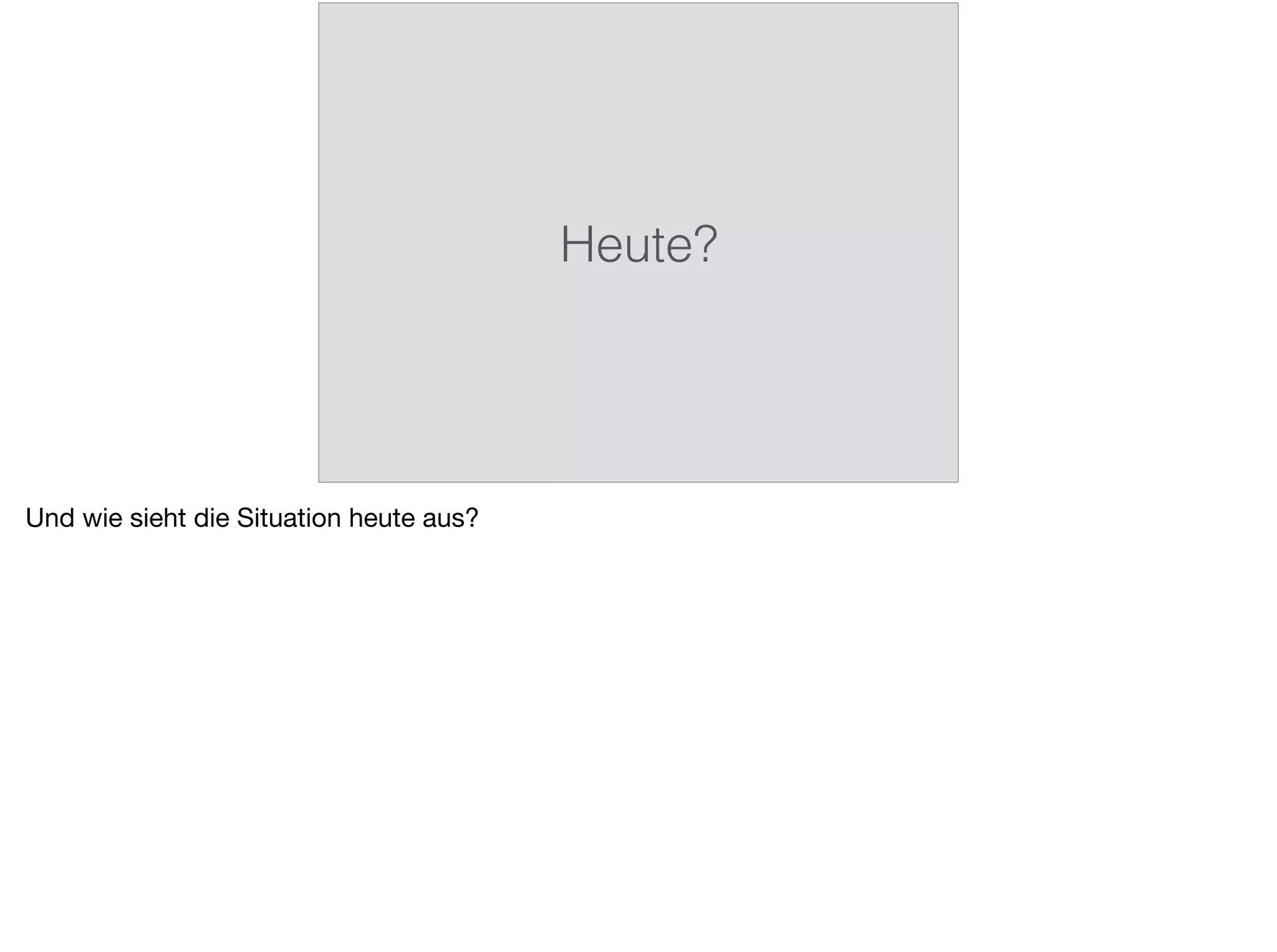 Heute?
Und wie sieht die Situation heute aus?
 
