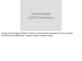 Viele Anbieter
(GAFA Dominanz)
Es gibt eine Unmenge an Anbietern, die für uns Konsumenten bereitstehen, mit einer „kleinen“
Dominanz bei der GAFA Gang - Google, Amazon, Facebook, Apple.
 