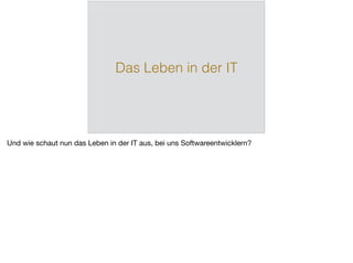 Das Leben in der IT
Und wie schaut nun das Leben in der IT aus, bei uns Softwareentwicklern?
 