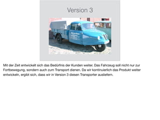 Version 3
Mit der Zeit entwickelt sich das Bedürfnis der Kunden weiter. Das Fahrzeug soll nicht nur zur
Fortbewegung, sondern auch zum Transport dienen. Da wir kontinuierlich das Produkt weiter
entwickeln, ergibt sich, dass wir in Version 3 diesen Transporter ausliefern.
 