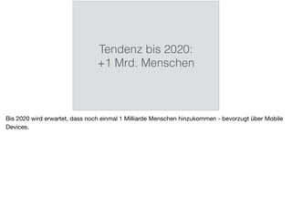 Tendenz bis 2020:
+1 Mrd. Menschen
Bis 2020 wird erwartet, dass noch einmal 1 Milliarde Menschen hinzukommen - bevorzugt über Mobile
Devices.
 