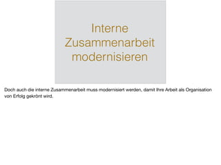Interne
Zusammenarbeit
modernisieren
Doch auch die interne Zusammenarbeit muss modernisiert werden, damit Ihre Arbeit als Organisation
von Erfolg gekrönt wird.
 