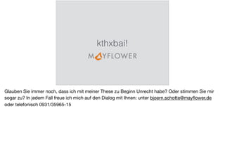 kthxbai!
Glauben Sie immer noch, dass ich mit meiner These zu Beginn Unrecht habe? Oder stimmen Sie mir
sogar zu? In jedem Fall freue ich mich auf den Dialog mit Ihnen: unter bjoern.schotte@mayﬂower.de
oder telefonisch 0931/35965-15
 