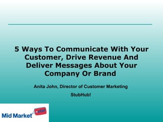 5 Ways To Communicate With Your
  Customer, Drive Revenue And
   Deliver Messages About Your
        Company Or Brand
    Anita John, Director of Customer Marketing
                    StubHub!
 