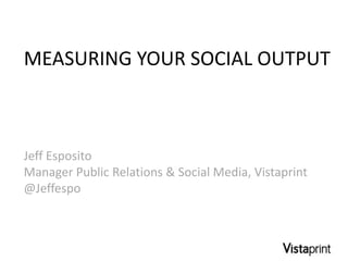 MEASURING YOUR SOCIAL OUTPUT



Jeff Esposito
Manager Public Relations & Social Media, Vistaprint
@Jeffespo
 