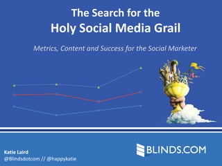 The Search for the
                 Holy Social Media Grail
           Metrics, Content and Success for the Social Marketer




Katie Laird
@Blindsdotcom // @happykatie
 
