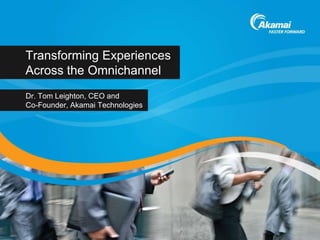 Transforming Experiences
Across the Omnichannel
Dr. Tom Leighton, CEO and
Co-Founder, Akamai Technologies
 