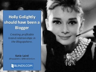 Holly Golightly
should have been a
Blogger
Creating profitable
brand relationships in
the Blogopshere.

Katie Laird
@happykatie / @BlindsDotCom

 