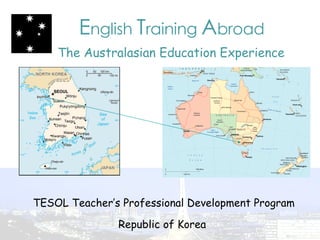 E nglish  T raining  A broad   The Australasian Education Experience   TESOL Teacher’s Professional Development Program Republic of Korea  