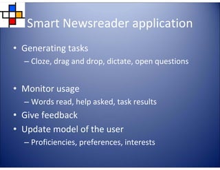 Smart Newsreader application
TE

• Generating tasks

TA

• Monitor usage

4E

C

LL

– Cloze, drag and drop, dictate, open questions

• Give feedback
• Update model of the user

E

G
LA

– Words read, help asked, task results

– Proficiencies, preferences, interests

 