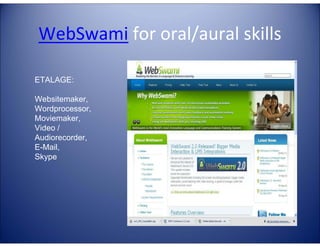 WebSwami for oral/aural skills

E

G
LA

TA

4E

C

Websitemaker,
Wordprocessor,
Moviemaker,
Video /
Audiorecorder,
E-Mail,
Skype

LL

TE

ETALAGE:

 