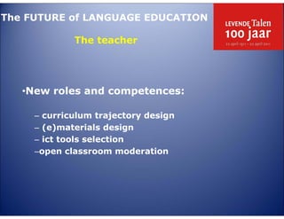 The FUTURE of LANGUAGE EDUCATION
The teacher

LL

TE
4E

C

•New roles and competences:

E

G
LA

TA

– curriculum trajectory design
– (e)materials design
– ict tools selection
–open classroom moderation

 