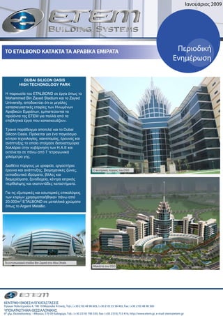 Ιανουάριο 2009




TO ETALBOND KATAKTA TA ΑΡΑΒΙΚΑ ΕΜΙΡΑΤΑ                                                                                            Περιοδική
                                                                                                                                 Ενη έρωση

             DUBAI SILICON OASIS
           HIGH TECHONOLOGY PARK

 H παρουσία του ETALBOND σε έργα όπως το
 Mohammed Bin Zayed Stadium και το Zayed
 University, αποδεικνύει ότι οι μεγάλες
 κατασκευαστικές εταιρίες των Ηνωμένων
 Αραβικών Εμιράτων, εμπιστεύονται τα
 προϊόντα της ΕΤΕΜ για πολλά από τα
 επιβλητικά έργα που κατασκευάζουν.

 Τρανό παράδειγμα αποτελεί και το Dubai
 Silicon Oasis. Πρόκειται για ένα παγκόσμιο
 κέντρο τεχνολογίας, καινοτομίας, έρευνας και
 ανάπτυξης το οποίο στοίχησε δισεκατομύρια
 δολλάρια στην κυβέρνηση των Η.Α.Ε και
 εκτείνεται σε πάνω από 7 τετραγωνικά
 χιλιόμετρα γης.

 Διαθέτει πύργους με γραφεία, εργαστήρια
 έρευνα και ανάπτυξης, βιομηχανικές ζώνες,                            Ο κεντρικό πύργο του DSO
 εκπαιδευτικά ιδρύματα, βίλλες και
 διαμερίσματα, ξενοδοχεία, κέντρα ιατρικής
 περίθαλψης και εκατοντάδες καταστήματα.

 Για τις εξωτερικές και εσωτερικές επικαλύψεις
 των κτιρίων χρησιμοποιήθηκαν πάνω από
 20.000m2 ETALBOND σε μεταλλικά χρώματα
 όπως το Argent Metallic.




To εντυπωσιακό στάδιο Bin Zayed στο Abu Dhabi
                                                                      Μακέττα του DSO




ΚΕΝΤΡΙΚΗ ΕΚΘΕΣΗ/ΕΓΚΑΤΑΣΤΑΣΕΙΣ
Ηρώων Πολυτεχνείου 4, 190 18 Μαγούλα Αττική , Τηλ.: (+30 210) 48 98 605, (+30 210) 55 58 402, Fax: (+30 210) 48 98 500
ΥΠΟΚΑΤΑΣΤΗΜΑ ΘΕΣΣΑΛΟΝΙΚΗΣ
6ο χλ . Θεσσαλονίκη - Αθηνών, 570 09 Καλοχώρι, Τηλ.: (+30 2310) 790 330, Fax: (+30 2310) 753 416, http://www.etem.gr, e-mail: etem@etem.gr
 