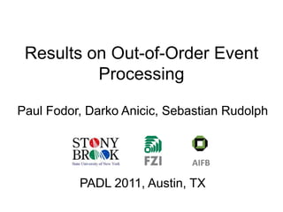 Results on Out-of-Order Event Processing Paul Fodor, Darko Anicic, Sebastian Rudolph PADL 2011, Austin, TX AIFB 
