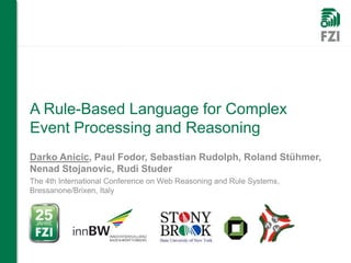 A Rule-Based Language for Complex
Event Processing and Reasoning
Darko Anicic, Paul Fodor, Sebastian Rudolph, Roland Stühmer,
Nenad Stojanovic, Rudi Studer
The 4th International Conference on Web Reasoning and Rule Systems,
Bressanone/Brixen, Italy
 