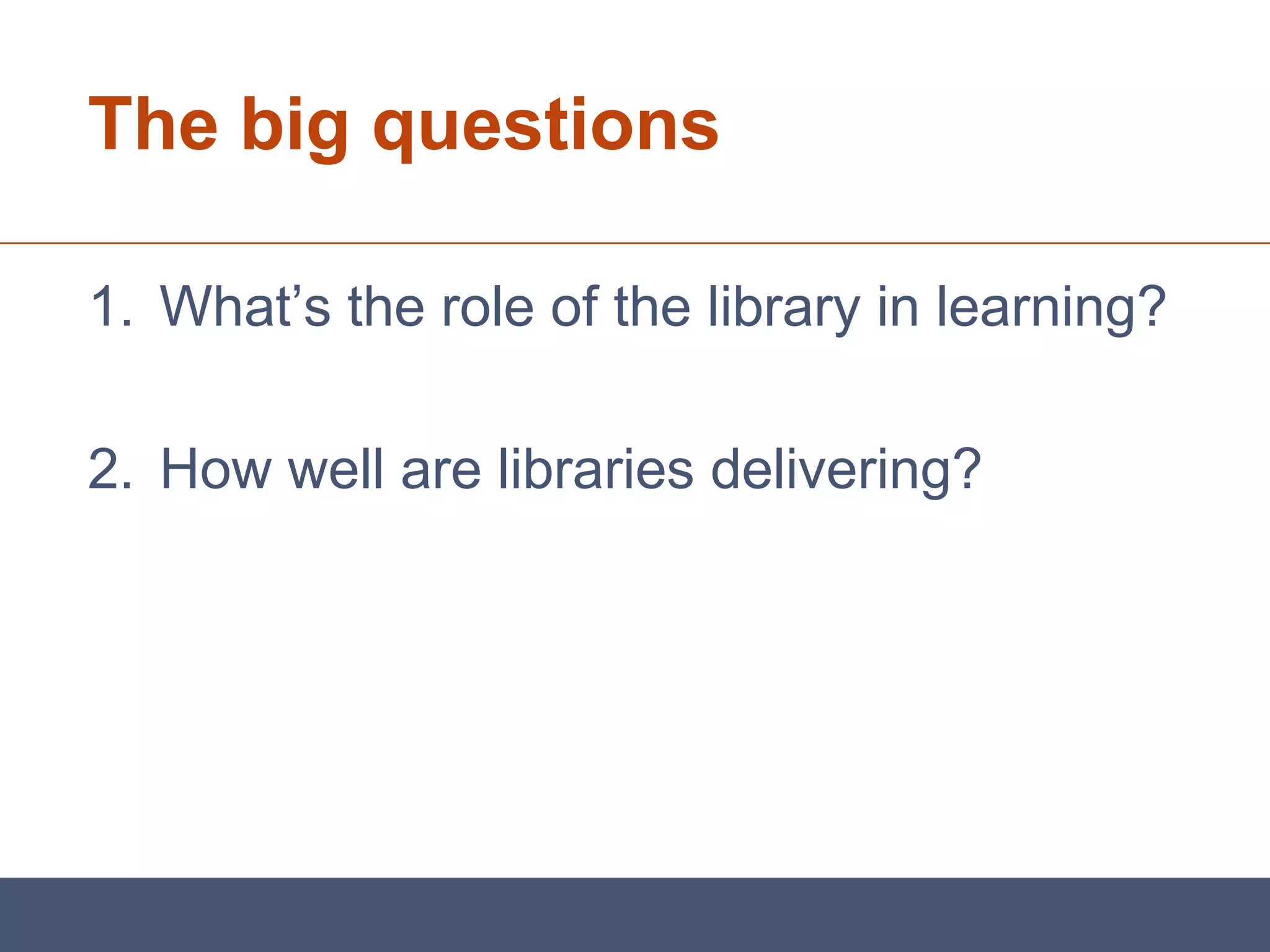 The big questions

1. What’s the role of the library in learning?

2. How well are libraries delivering?
 