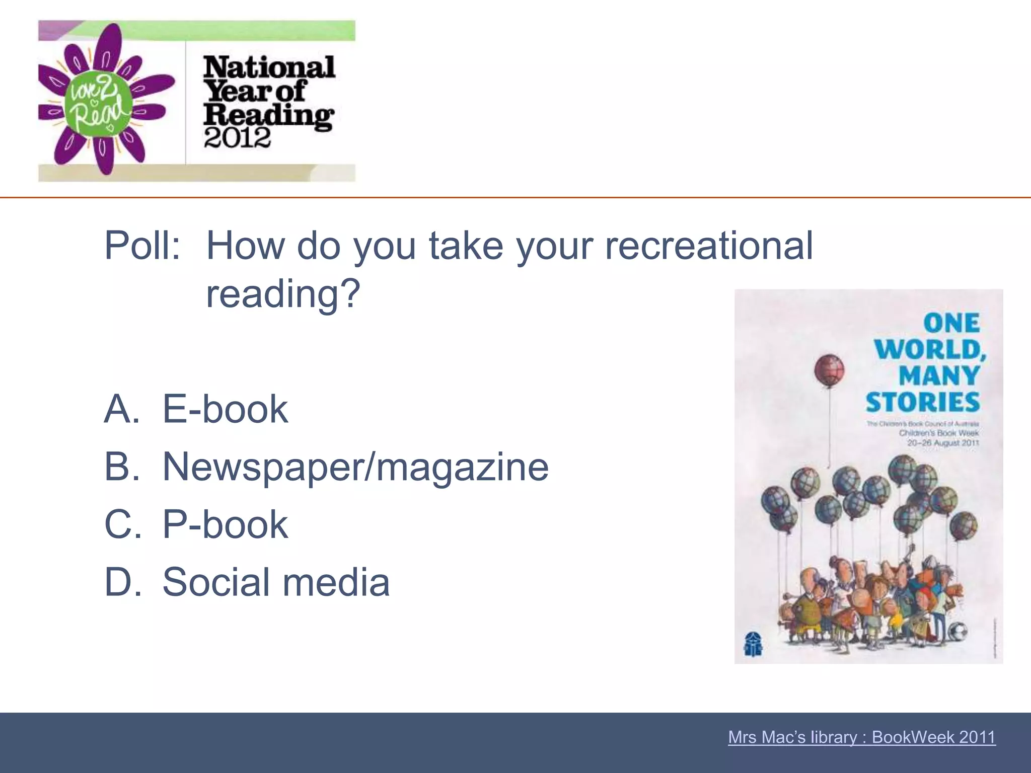 Poll: How do you take your recreational
      reading?

A.   E-book
B.   Newspaper/magazine
C.   P-book
D.   Social media


                                  Mrs Mac’s library : BookWeek 2011
 