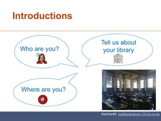 Introductions

                  Tell us about
 Who are you?      your library




 Where are you?


                  theother66, traditional library CC-by-nc-sa
 