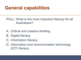 General capabilities

POLL: What is the most important literacy for all
      Australians?

A.   Critical and creative thinking
B.   Digital literacy
C.   Information literacy
D.   Information and communication technology
     (ICT) literacy
 