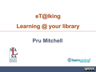 eT@lking
Learning @ your library

     Pru Mitchell
 