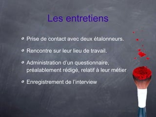 Les entretiens
Prise de contact avec deux étalonneurs.

Rencontre sur leur lieu de travail.

Administration d’un questionnaire,
préalablement rédigé, relatif à leur métier

Enregistrement de l’interview
 