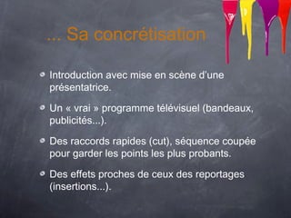 ... Sa concrétisation

Introduction avec mise en scène d’une
présentatrice.

Un « vrai » programme télévisuel (bandeaux,
publicités...).

Des raccords rapides (cut), séquence coupée
pour garder les points les plus probants.

Des effets proches de ceux des reportages
(insertions...).
 