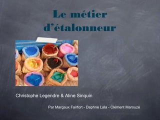 Le métier
            d’étalonneur




Christophe Legendre & Aline Sinquin

              Par Margaux Fairfort - Daphné Lala - Clément Marouzé
 