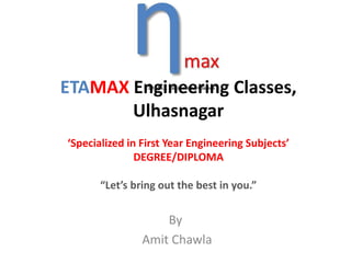 ETAMAX Engineering Classes, 
Ulhasnagar 
‘Specialized in First Year Engineering Subjects’ 
DEGREE/DIPLOMA 
“Let’s bring out the best in you.” 
By 
Amit Chawla 
 
