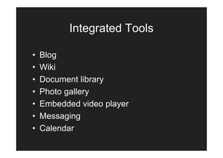 Integrated Tools

•   Blog
•   Wiki
•   Document library
•   Photo gallery
•   Embedded video player
•   Messaging
•   Calendar
 