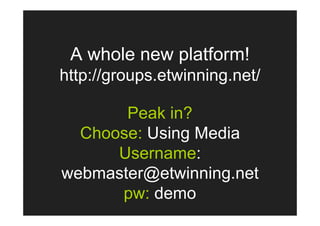 A whole new platform!
http://groups.etwinning.net/

       Peak in?
  Choose: Using Media
      Username:
webmaster@etwinning.net
      pw: demo
 
