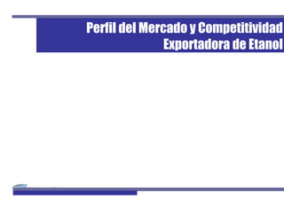 Perfil del Mercado y Competitividad
                                             Exportadora de Etanol




Perfil de Mercado de Etanol                                 1
 