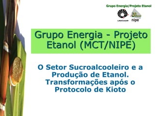 Grupo Energia/Projeto Etanol
Grupo Energia - Projeto
Etanol (MCT/NIPE)
O Setor Sucroalcooleiro e a
Produção de Etanol.
Transformações após o
Protocolo de Kioto
 