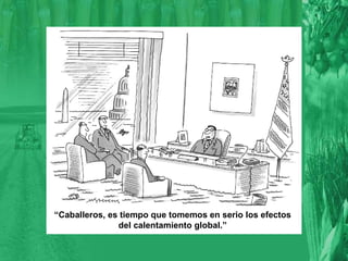 “ Caballeros, es tiempo que tomemos en serio los efectos del calentamiento global.” 