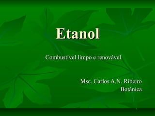 EtanolEtanol
Combustível limpo e renovávelCombustível limpo e renovável
Msc. Carlos A.N. RibeiroMsc. Carlos A.N. Ribeiro
BotânicaBotânica
 