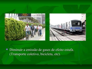  Diminuir a emissão de gases de efeito estufa.Diminuir a emissão de gases de efeito estufa.
(Transporte coletivo, bicicleta, etc).(Transporte coletivo, bicicleta, etc).
 