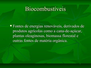 BiocombustíveisBiocombustíveis
 Fontes de energias renováveis, derivados deFontes de energias renováveis, derivados de
produtos agrícolas como a cana-de-açúcar,produtos agrícolas como a cana-de-açúcar,
plantas oleaginosas, biomassa florestal eplantas oleaginosas, biomassa florestal e
outras fontes de matéria orgânica.outras fontes de matéria orgânica.
 