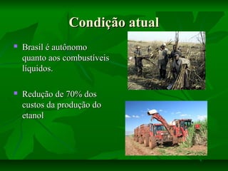 Condição atualCondição atual
 Brasil é autônomoBrasil é autônomo
quanto aos combustíveisquanto aos combustíveis
líquidos.líquidos.
 Redução de 70% dosRedução de 70% dos
custos da produção docustos da produção do
etanoletanol
 
