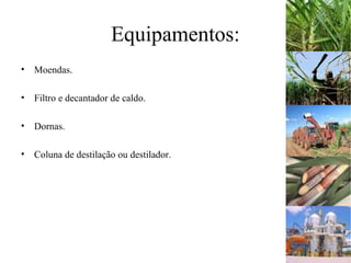Equipamentos:
• Moendas.
• Filtro e decantador de caldo.
• Dornas.
• Coluna de destilação ou destilador.
 